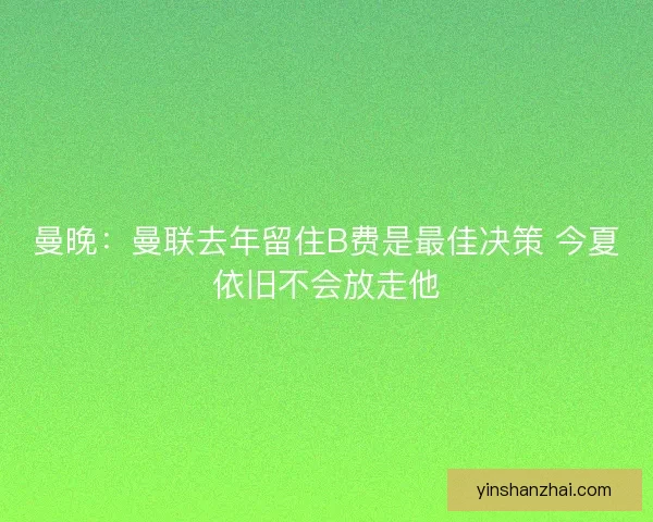 曼晚:曼联去年留住B费是最佳决策 今夏依旧不会放走他 曼晚:曼联去年留住B费是最佳决策 今夏依旧不会放走他