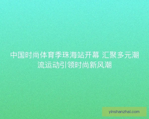 中国时尚体育季珠海站开幕 汇聚多元潮流运动引领时尚新风潮 中国时尚体育季珠海站开幕 汇聚多元潮流运动引领时尚新风潮