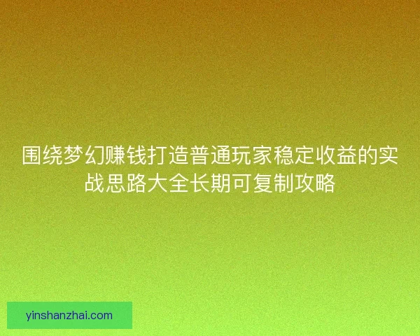 围绕梦幻赚钱打造普通玩家稳定收益的实战思路大全长期可复制攻略 围绕梦幻赚钱打造普通玩家稳定收益的实战思路大全长期可复制攻略