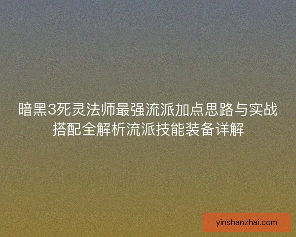 暗黑3死灵法师最强流派加点思路与实战搭配全解析流派技能装备详解 暗黑3死灵法师最强流派加点思路与实战搭配全解析流派技能装备详解