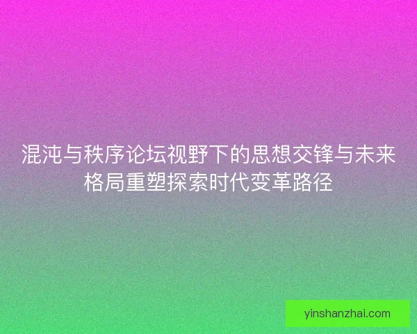 混沌与秩序论坛视野下的思想交锋与未来格局重塑探索时代变革路径