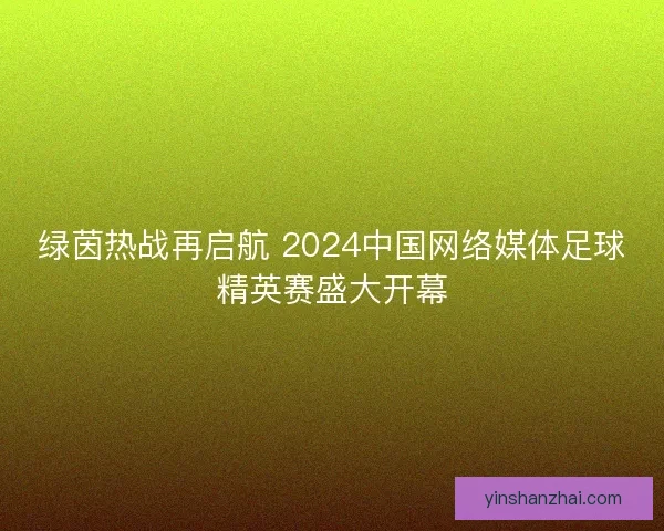 绿茵热战再启航 2024中国网络媒体足球精英赛盛大开幕 绿茵热战再启航 2024中国网络媒体足球精英赛盛大开幕