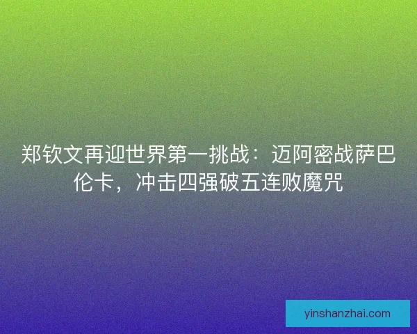 郑钦文再迎世界第一挑战：迈阿密战萨巴伦卡，冲击四强破五连败魔咒