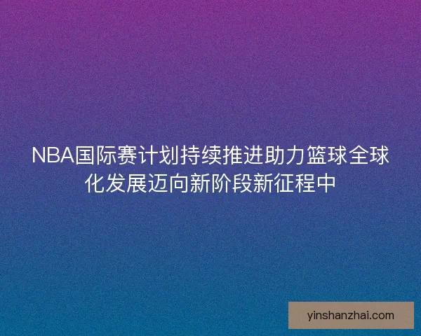 NBA国际赛计划持续推进助力篮球全球化发展迈向新阶段新征程中 NBA国际赛计划持续推进助力篮球全球化发展迈向新阶段新征程中