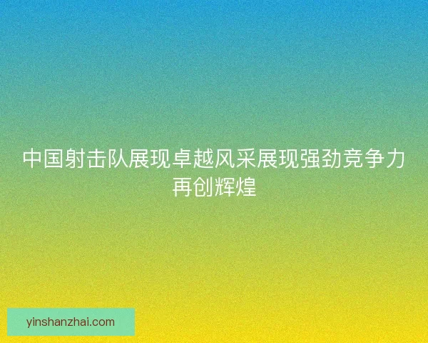 中国射击队展现卓越风采展现强劲竞争力再创辉煌 中国射击队展现卓越风采展现强劲竞争力再创辉煌