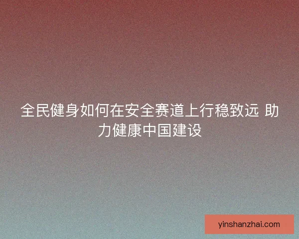 全民健身如何在安全赛道上行稳致远 助力健康中国建设