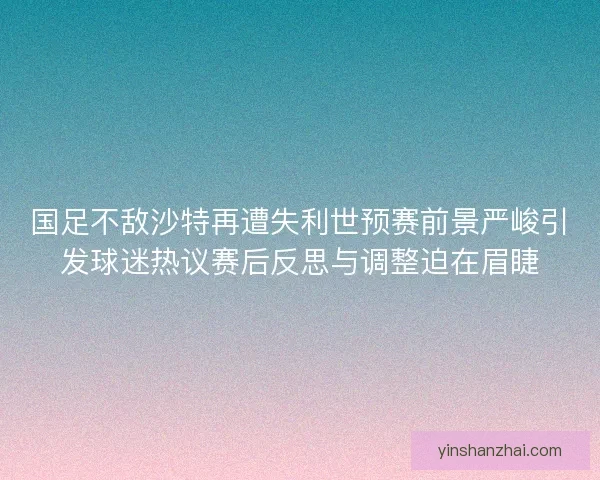 国足不敌沙特再遭失利世预赛前景严峻引发球迷热议赛后反思与调整迫在眉睫 国足不敌沙特再遭失利世预赛前景严峻引发球迷热议赛后反思与调整迫在眉睫