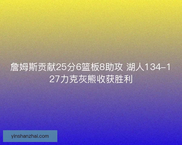 詹姆斯贡献25分6篮板8助攻 湖人134-127力克灰熊收获胜利
