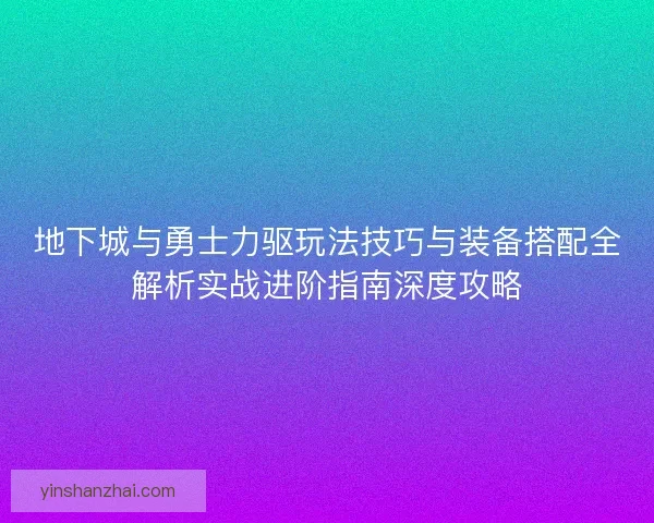 地下城与勇士力驱玩法技巧与装备搭配全解析实战进阶指南深度攻略